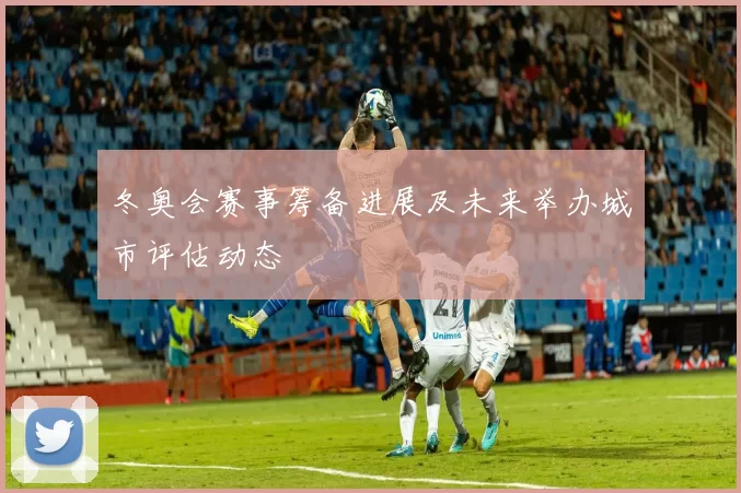 冬奥会赛事筹备进展及未来举办城市评估动态